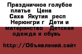 Праздничное голубое платье › Цена ­ 800 - Саха (Якутия) респ., Нерюнгри г. Дети и материнство » Детская одежда и обувь   